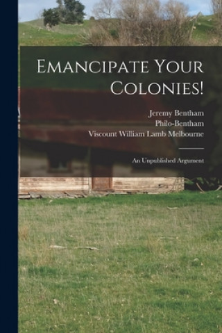 Kniha Emancipate Your Colonies! [microform]: an Unpublished Argument Jeremy 1748-1832 Bentham