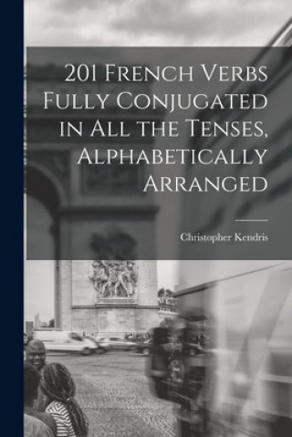 Kniha 201 French Verbs Fully Conjugated in All the Tenses, Alphabetically Arranged Christopher Kendris