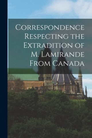 Kniha Correspondence Respecting the Extradition of M. Lamirande From Canada [microform] Anonymous