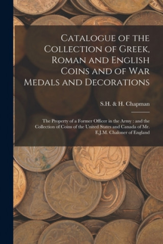 Kniha Catalogue of the Collection of Greek, Roman and English Coins and of War Medals and Decorations [microform] S H & H Chapman