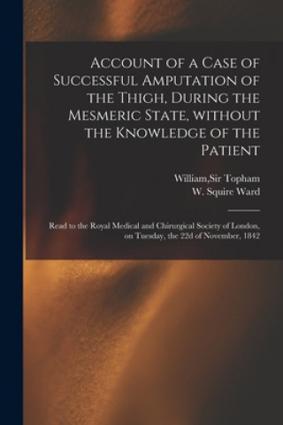 Book Account of a Case of Successful Amputation of the Thigh, During the Mesmeric State, Without the Knowledge of the Patient William Topham