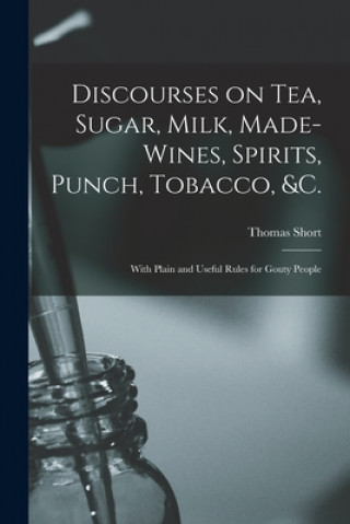 Knjiga Discourses on Tea, Sugar, Milk, Made-wines, Spirits, Punch, Tobacco, &c. Thomas 1690?-1772 Short