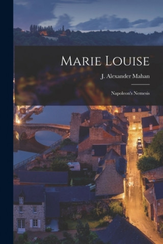 Kniha Marie Louise: Napoleon's Nemesis J. Alexander (Jabez Alexander) Mahan