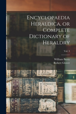 Kniha Encyclopaedia Heraldica, or Complete Dictionary of Heraldry; Vol. 3 William 1774-1851 No 91014628 Berry