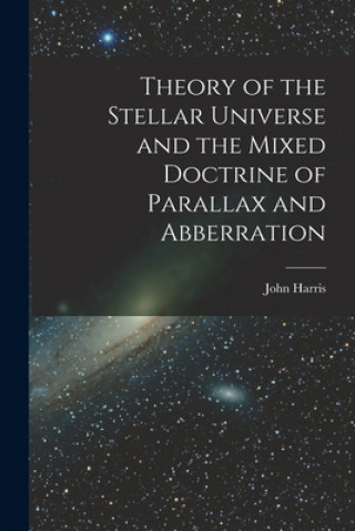 Buch Theory of the Stellar Universe and the Mixed Doctrine of Parallax and Abberration [microform] John Harris