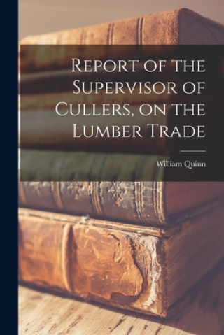 Kniha Report of the Supervisor of Cullers, on the Lumber Trade [microform] William Quinn