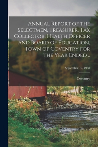 Carte Annual Report of the Selectmen, Treasurer, Tax Collector, Health Officer and Board of Education, Town of Coventry for the Year Ended ..; September 10, Coventry (Conn Town)