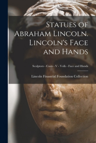 Kniha Statues of Abraham Lincoln. Lincoln's Face and Hands; Sculptors - Casts - V - Volk - Face and Hands Lincoln Financial Foundation Collection