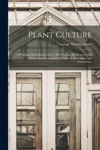 Kniha Plant Culture; a Working Hand-book of Every Day Practice for Allwho Grow Flowering and Ornamental Plants in the Garden and Greenhouse George Watson 1858-1923 Oliver