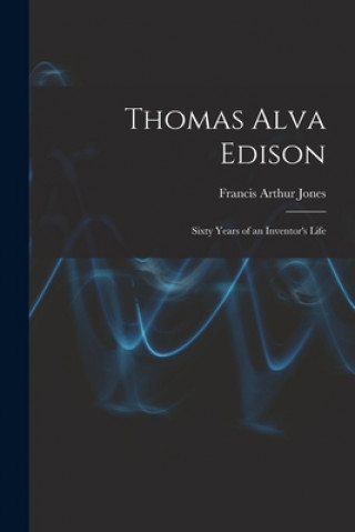 Carte Thomas Alva Edison: Sixty Years of an Inventor's Life Francis Arthur Jones