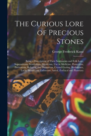 Kniha The Curious Lore of Precious Stones; Being a Description of Their Sentiments and Folk Lore, Superstitions, Symbolism, Mysticism, Use in Medicine, Prot George Frederick 1856-1932 Kunz