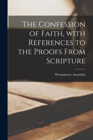 Knjiga The Confession of Faith, With References to the Proofs From Scripture [microform] Westminster Assembly (1643-1652)