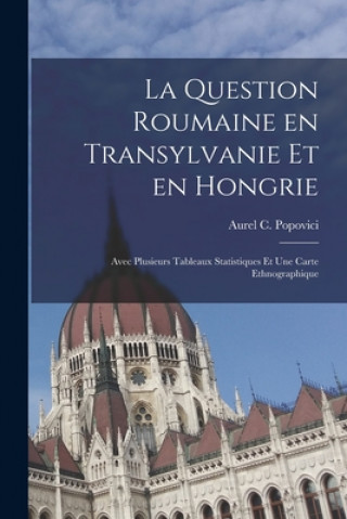 Книга La Question Roumaine En Transylvanie Et En Hongrie; Avec Plusieurs Tableaux Statistiques Et Une Carte Ethnographique Aurel C. 1863-1917 Popovici