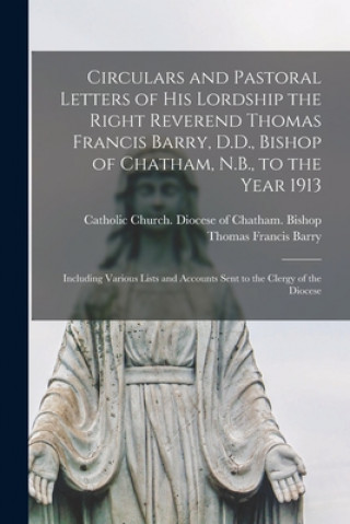 Kniha Circulars and Pastoral Letters of His Lordship the Right Reverend Thomas Francis Barry, D.D., Bishop of Chatham, N.B., to the Year 1913 [microform] Catholic Church Diocese of Chatham