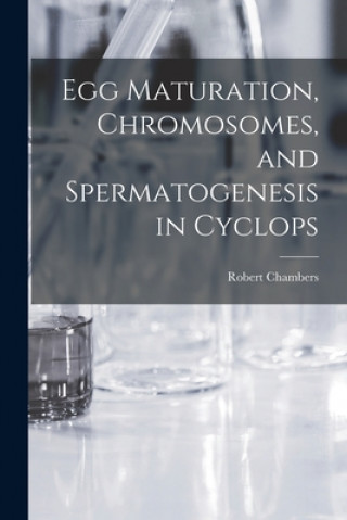 Knjiga Egg Maturation, Chromosomes, and Spermatogenesis in Cyclops [microform] Robert 1880-1957 Chambers