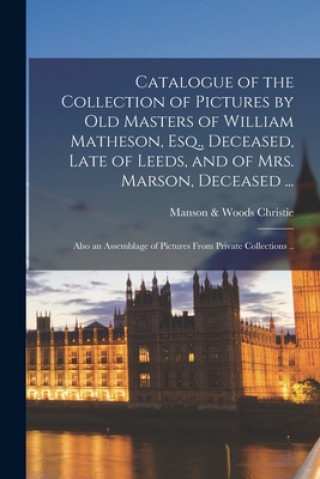Carte Catalogue of the Collection of Pictures by Old Masters of William Matheson, Esq., Deceased, Late of Leeds, and of Mrs. Marson, Deceased ... Manson &. Woods Christie