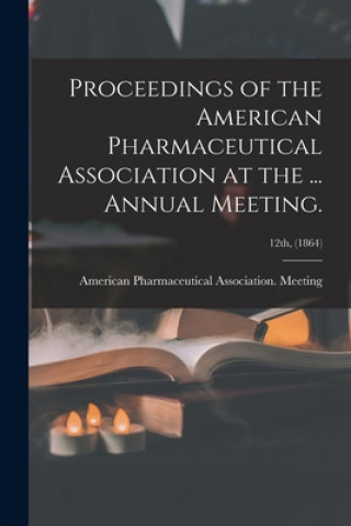 Könyv Proceedings of the American Pharmaceutical Association at the ... Annual Meeting.; 12th, (1864) American Pharmaceutical Association