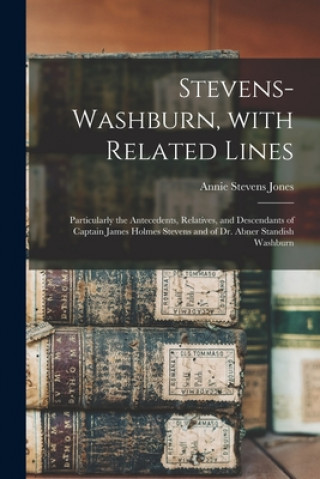 Livre Stevens-Washburn, With Related Lines: Particularly the Antecedents, Relatives, and Descendants of Captain James Holmes Stevens and of Dr. Abner Standi Annie Stevens B. 1871 Jones