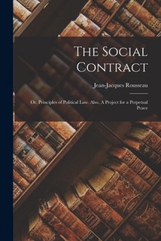 Könyv The Social Contract: or, Principles of Political Law. Also, A Project for a Perpetual Peace Jean-Jacques 1712-1778 Rousseau