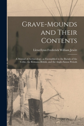 Carte Grave-mounds and Their Contents; a Manual of Archaeology, as Exemplified in the Burials of the Celtic, the Romano-British, and the Anglo-Saxon Periods Llewellynn Frederick William Jewitt
