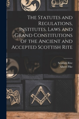 Könyv Statutes and Regulations, Institutes, Laws and Grand Constitutions of the Ancient and Accepted Scottish Rite Scottish Rite (Masonic Order)