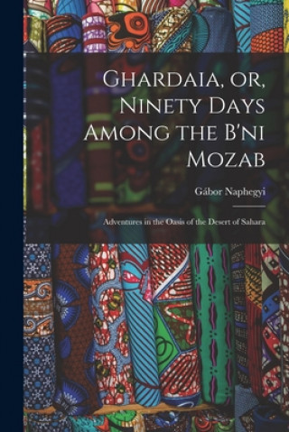 Könyv Ghardaia, or, Ninety Days Among the B'ni Mozab: Adventures in the Oasis of the Desert of Sahara Gábor 1824-1884 Naphegyi