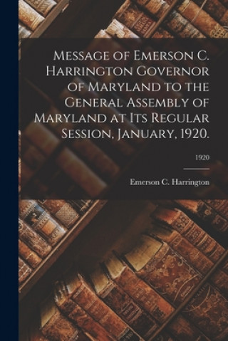 Könyv Message of Emerson C. Harrington Governor of Maryland to the General Assembly of Maryland at Its Regular Session, January, 1920.; 1920 Emerson C. Harrington