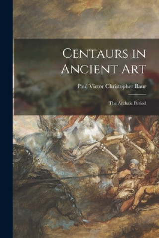 Buch Centaurs in Ancient Art; the Archaic Period Paul Victor Christopher 1872- Baur