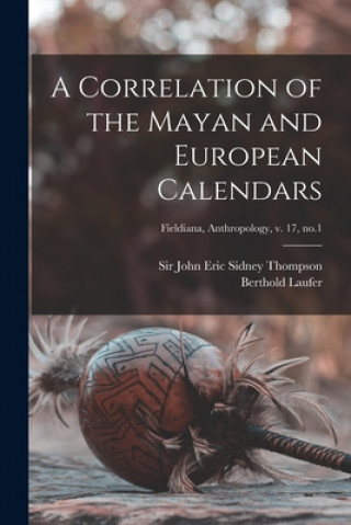 Kniha A Correlation of the Mayan and European Calendars; Fieldiana, Anthropology, v. 17, no.1 John Eric Sidney Thompson