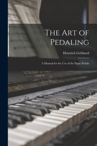 Carte The Art of Pedaling: a Manual for the Use of the Piano Pedals Heinrich 1878-1963 Gebhard