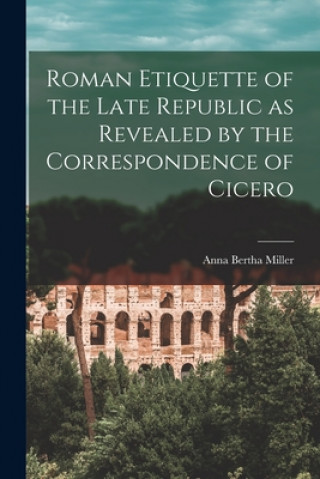 Książka Roman Etiquette of the Late Republic as Revealed by the Correspondence of Cicero [microform] Anna Bertha 1874-1962 Miller