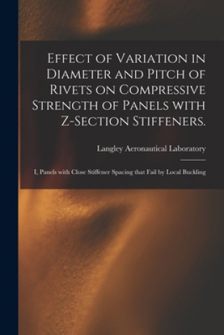 Carte Effect of Variation in Diameter and Pitch of Rivets on Compressive Strength of Panels With Z-section Stiffeners.: I, Panels With Close Stiffener Spaci Langley Aeronautical Laboratory