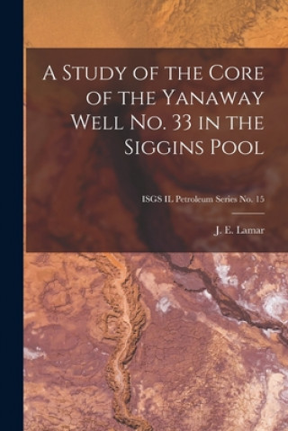 Kniha A Study of the Core of the Yanaway Well No. 33 in the Siggins Pool; ISGS IL Petroleum Series No. 15 J. E. (John Everts) 1897-1979 Lamar