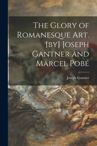 Carte The Glory of Romanesque Art. [by] Joseph Gantner and Marcel Pobe&#769; Joseph 1896-1988 Gantner