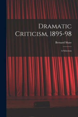 Knjiga Dramatic Criticism, 1895-98; a Selection Bernard 1856-1950 Shaw