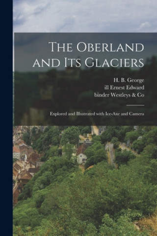 Kniha The Oberland and Its Glaciers: Explored and Illustrated With Ice-axe and Camera H. B. (Hereford Brooke) 1838 George