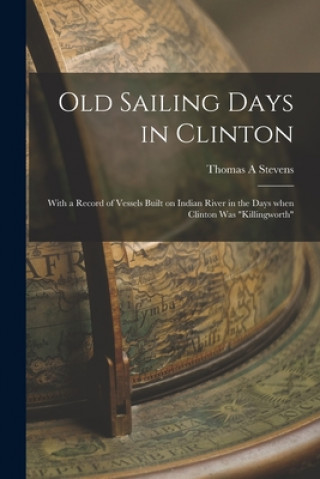 Carte Old Sailing Days in Clinton: With a Record of Vessels Built on Indian River in the Days When Clinton Was Killingworth Thomas A. Stevens