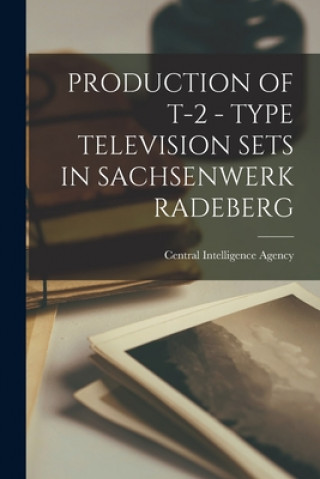 Kniha Production of T-2 - Type Television Sets in Sachsenwerk Radeberg Central Intelligence Agency