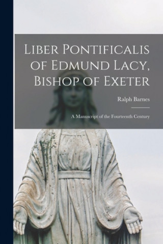 Kniha Liber Pontificalis of Edmund Lacy, Bishop of Exeter: a Manuscript of the Fourteenth Century Ralph Barnes