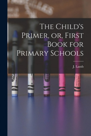 Knjiga The Child's Primer, or, First Book for Primary Schools [microform] J. (Jonathan) Lamb