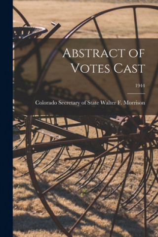Könyv Abstract of Votes Cast; 1944 Colorado Secretar Walter F. Morrison