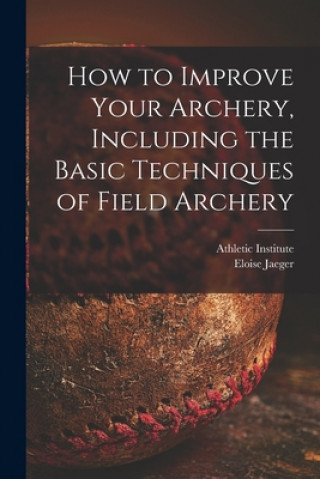 Könyv How to Improve Your Archery, Including the Basic Techniques of Field Archery Athletic Institute