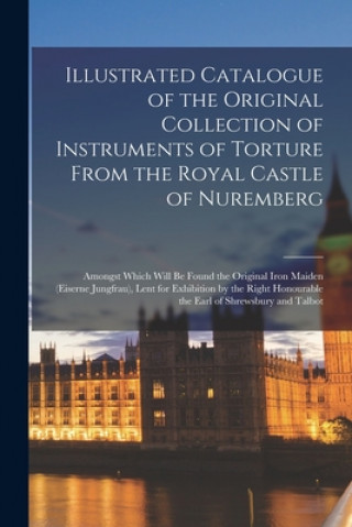 Книга Illustrated Catalogue of the Original Collection of Instruments of Torture From the Royal Castle of Nuremberg: Amongst Which Will Be Found the Origina Anonymous