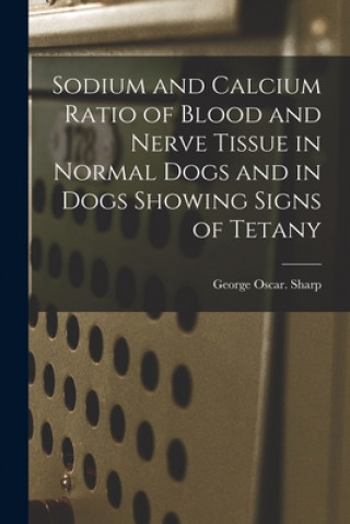 Książka Sodium and Calcium Ratio of Blood and Nerve Tissue in Normal Dogs and in Dogs Showing Signs of Tetany George Oscar Sharp