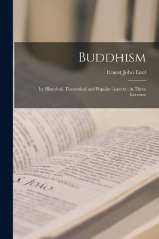 Kniha Buddhism: Its Historical, Theoretical and Popular Aspects: in Three Lectures Ernest John 1838-1908 Eitel