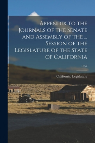 Kniha Appendix to the Journals of the Senate and Assembly of the ... Session of the Legislature of the State of California; 1857 California Legislature