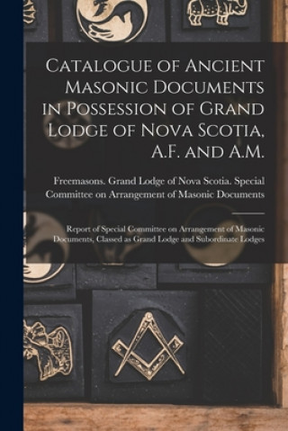 Könyv Catalogue of Ancient Masonic Documents in Possession of Grand Lodge of Nova Scotia, A.F. and A.M. [microform] Freemasons Grand Lodge of Nova Scotia