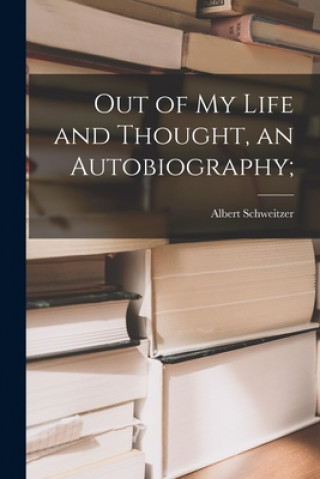 Kniha Out of My Life and Thought, an Autobiography; Albert 1875-1965 Schweitzer