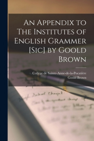 Kniha Appendix to The Institutes of English Grammer [sic] by Goold Brown [microform] Coll?ge de Sainte-Anne-De-La-Pocati?re