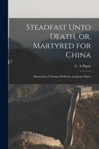 Carte Steadfast Unto Death, or, Martyred for China: Memorials of Thomas Wellesley and Jessie Pigott C. A. Pigott